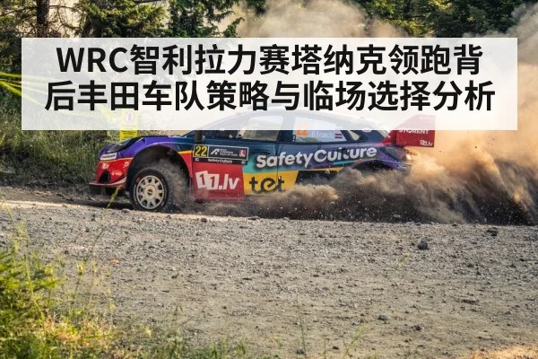 WRC智利拉力赛塔纳克领跑背后丰田车队策略与临场选择分析 - kaiyun.com