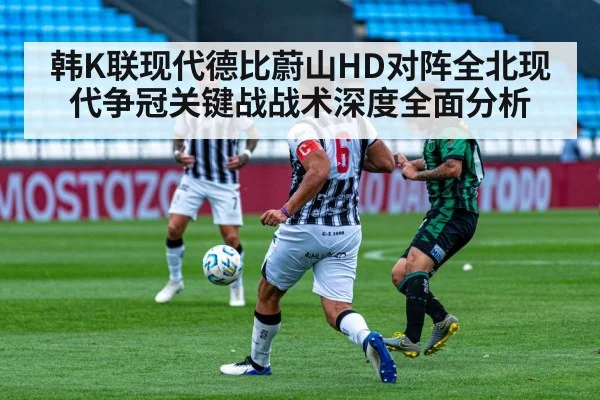 韩K联现代德比蔚山HD对阵全北现代争冠关键战战术深度全面分析 | kaiyun.com