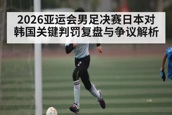 2026亚运会男足决赛日本对韩国关键判罚复盘与争议解析 | kaiyun.com