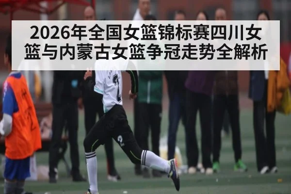 2026年全国女篮锦标赛四川女篮与内蒙古女篮争冠走势全解析 | kaiyun.com